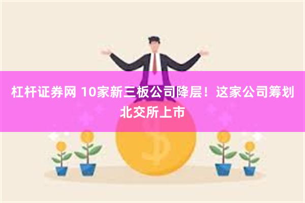 杠杆证券网 10家新三板公司降层！这家公司筹划北交所上市