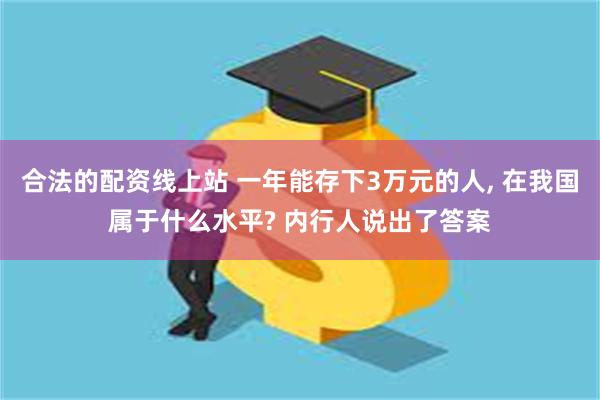 合法的配资线上站 一年能存下3万元的人, 在我国属于什么水平? 内行人说出了答案