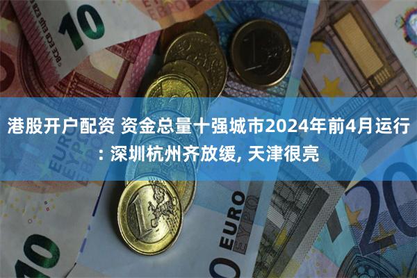 港股开户配资 资金总量十强城市2024年前4月运行: 深圳杭州齐放缓, 天津很亮