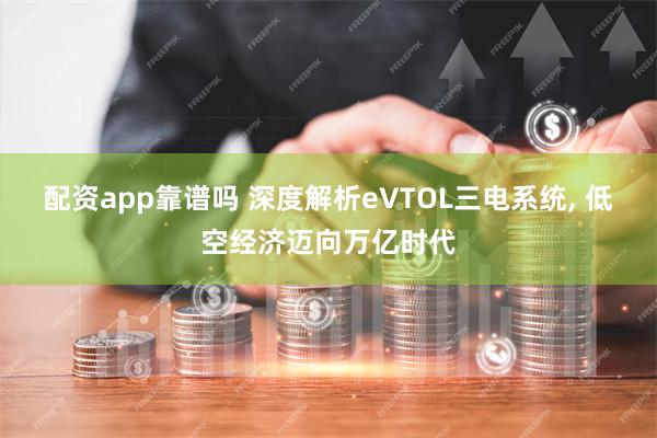 配资app靠谱吗 深度解析eVTOL三电系统, 低空经济迈向万亿时代