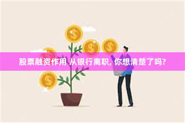 股票融资作用 从银行离职, 你想清楚了吗?