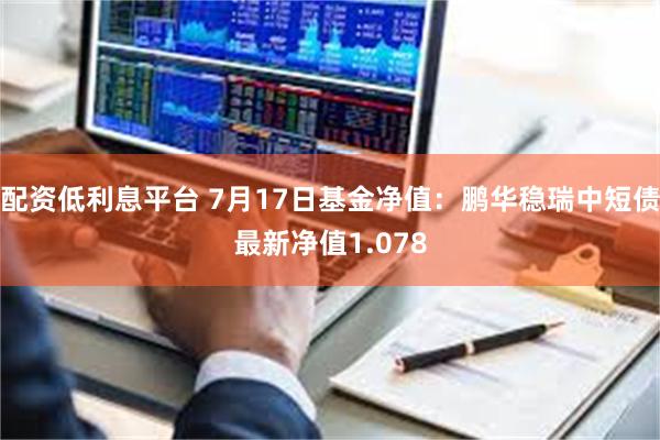 配资低利息平台 7月17日基金净值：鹏华稳瑞中短债最新净值1.078