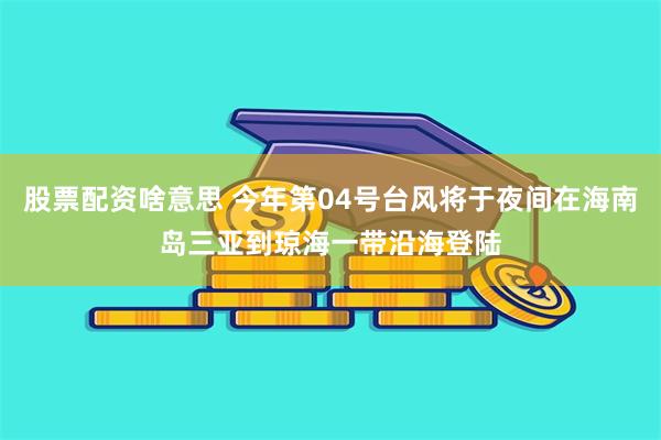 股票配资啥意思 今年第04号台风将于夜间在海南岛三亚到琼海一带沿海登陆