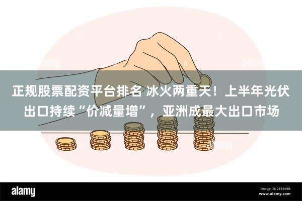 正规股票配资平台排名 冰火两重天！上半年光伏出口持续“价减量增”，亚洲成最大出口市场