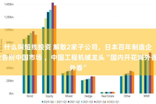 什么叫短线投资 解散2家子公司，日本百年制造企业告别中国市场 ，中国工程机械龙头“国内开花海外香”