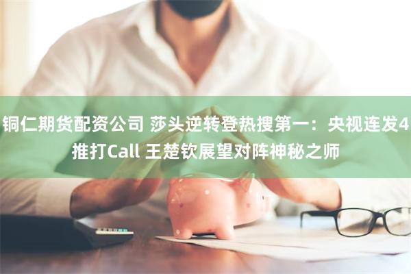 铜仁期货配资公司 莎头逆转登热搜第一：央视连发4推打Call 王楚钦展望对阵神秘之师