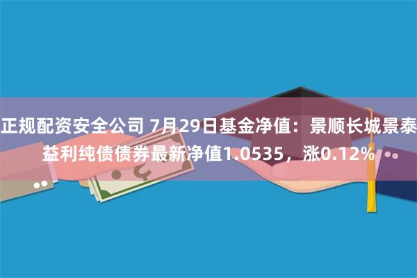 正规配资安全公司 7月29日基金净值：景顺长城景泰益利纯债债券最新净值1.0535，涨0.12%