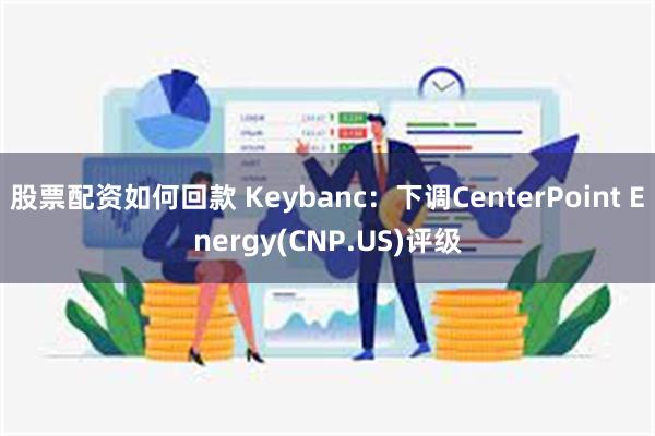 股票配资如何回款 Keybanc：下调CenterPoint Energy(CNP.US)评级