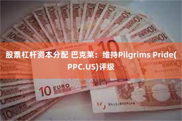 股票杠杆资本分配 巴克莱：维持Pilgrims Pride(PPC.US)评级