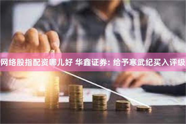 网络股指配资哪儿好 华鑫证券: 给予寒武纪买入评级