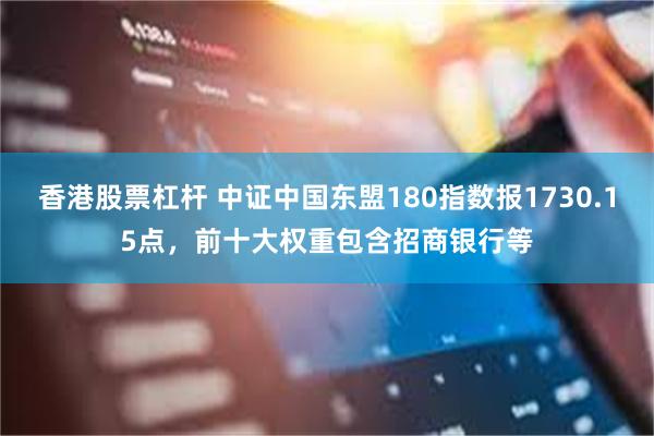 香港股票杠杆 中证中国东盟180指数报1730.15点，前十大权重包含招商银行等