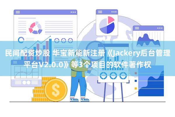 民间配资炒股 华宝新能新注册《Jackery后台管理平台V2.0.0》等3个项目的软件著作权