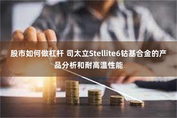 股市如何做杠杆 司太立Stellite6钴基合金的产品分析和耐高温性能