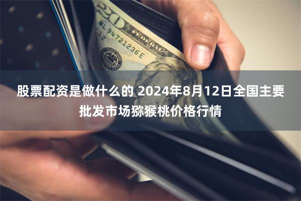 股票配资是做什么的 2024年8月12日全国主要批发市场猕猴桃价格行情