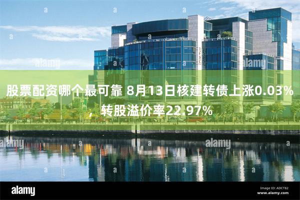 股票配资哪个最可靠 8月13日核建转债上涨0.03%，转股溢价率22.97%