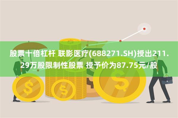 股票十倍杠杆 联影医疗(688271.SH)授出211.29万股限制性股票 授予价为87.75元/股