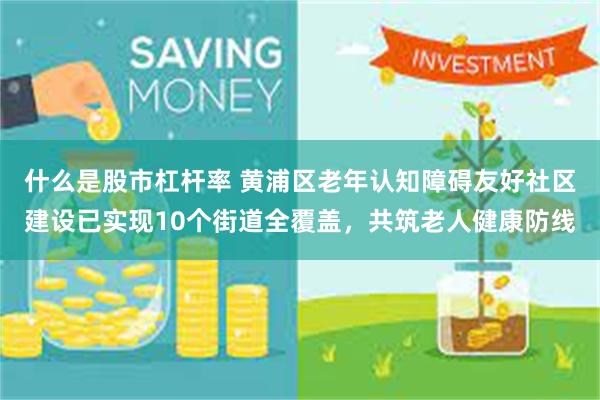 什么是股市杠杆率 黄浦区老年认知障碍友好社区建设已实现10个街道全覆盖，共筑老人健康防线