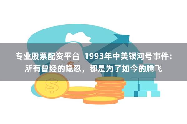 专业股票配资平台  1993年中美银河号事件：所有曾经的隐忍，都是为了如今的腾飞