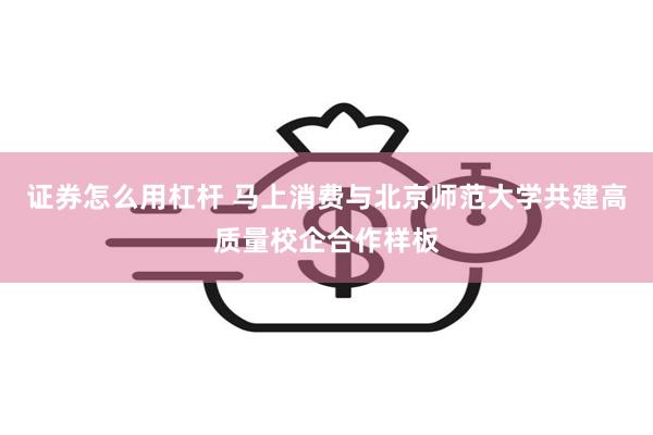 证券怎么用杠杆 马上消费与北京师范大学共建高质量校企合作样板