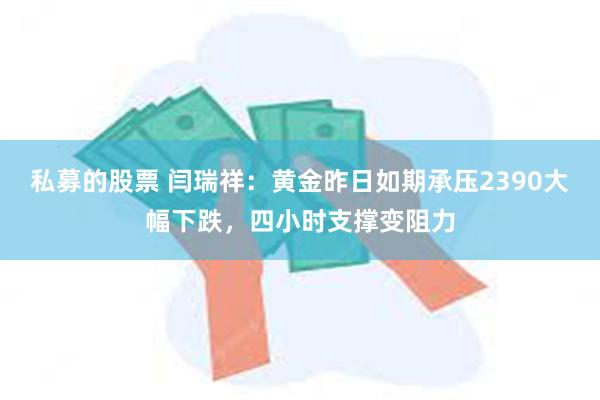 私募的股票 闫瑞祥：黄金昨日如期承压2390大幅下跌，四小时支撑变阻力