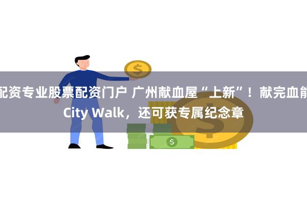 配资专业股票配资门户 广州献血屋“上新”！献完血能City Walk，还可获专属纪念章