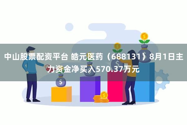 中山股票配资平台 皓元医药（688131）8月1日主力资金净买入570.37万元