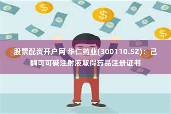 股票配资开户网 华仁药业(300110.SZ)：己酮可可碱注射液取得药品注册证书