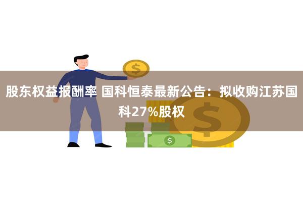 股东权益报酬率 国科恒泰最新公告：拟收购江苏国科27%股权