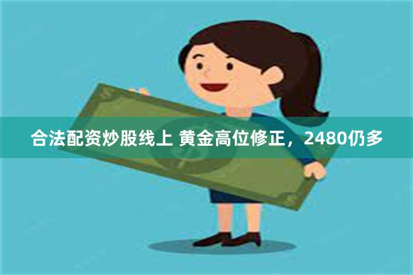 合法配资炒股线上 黄金高位修正，2480仍多