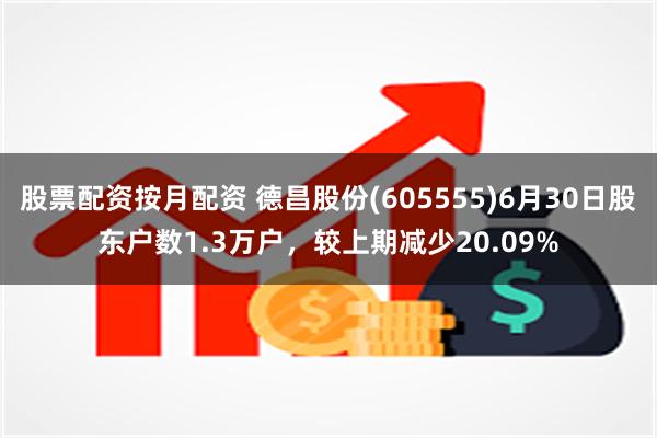 股票配资按月配资 德昌股份(605555)6月30日股东户数1.3万户，较上期减少20.09%