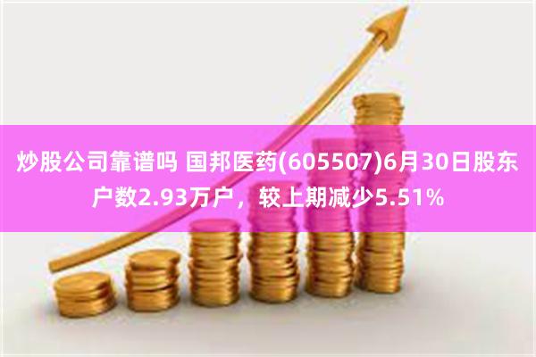 炒股公司靠谱吗 国邦医药(605507)6月30日股东户数2.93万户，较上期减少5.51%