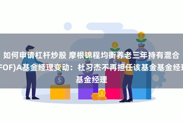 如何申请杠杆炒股 摩根锦程均衡养老三年持有混合(FOF)A基金经理变动：杜习杰不再担任该基金基金经理