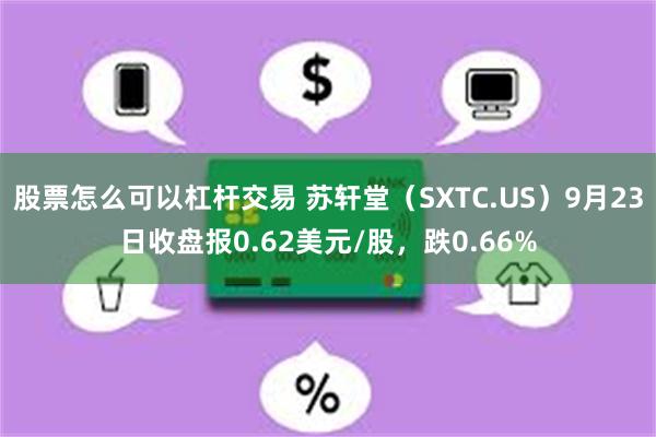 股票怎么可以杠杆交易 苏轩堂（SXTC.US）9月23日收盘报0.62美元/股，跌0.66%