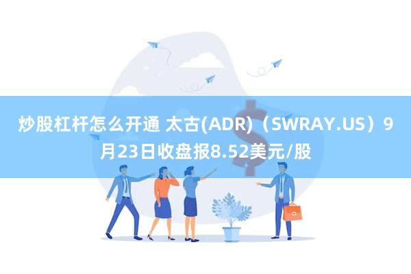 炒股杠杆怎么开通 太古(ADR)（SWRAY.US）9月23日收盘报8.52美元/股