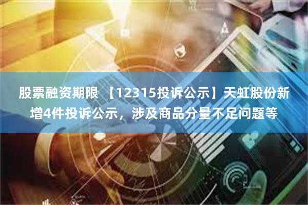 股票融资期限 【12315投诉公示】天虹股份新增4件投诉公示，涉及商品分量不足问题等