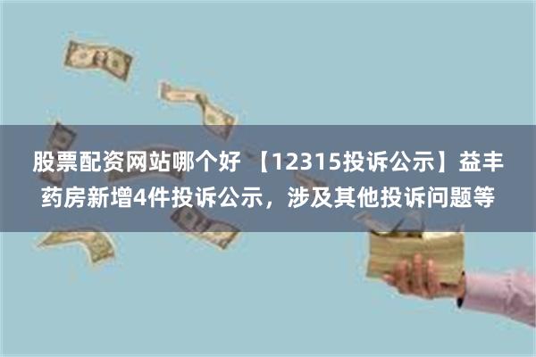 股票配资网站哪个好 【12315投诉公示】益丰药房新增4件投诉公示，涉及其他投诉问题等