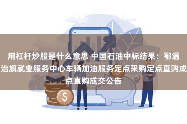 用杠杆炒股是什么意思 中国石油中标结果：鄂温克族自治旗就业服务中心车辆加油服务定点采购定点直购成交公告