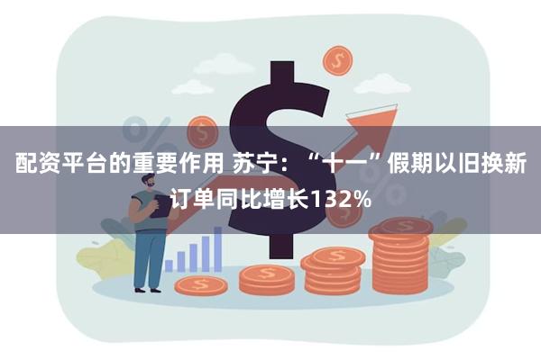 配资平台的重要作用 苏宁：“十一”假期以旧换新订单同比增长132%