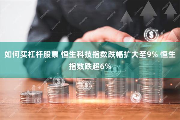 如何买杠杆股票 恒生科技指数跌幅扩大至9% 恒生指数跌超6%