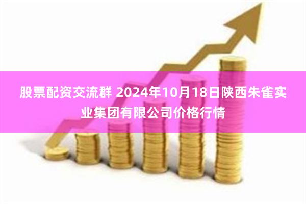 股票配资交流群 2024年10月18日陕西朱雀实业集团有限公司价格行情