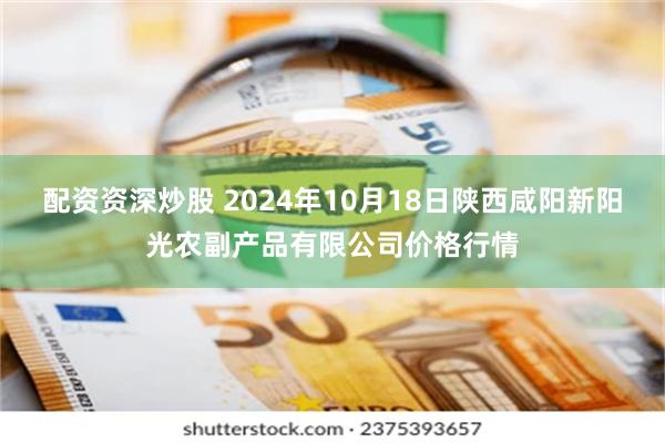 配资资深炒股 2024年10月18日陕西咸阳新阳光农副产品有限公司价格行情