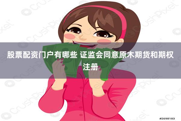 股票配资门户有哪些 证监会同意原木期货和期权注册