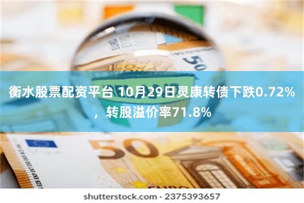 衡水股票配资平台 10月29日灵康转债下跌0.72%，转股溢价率71.8%