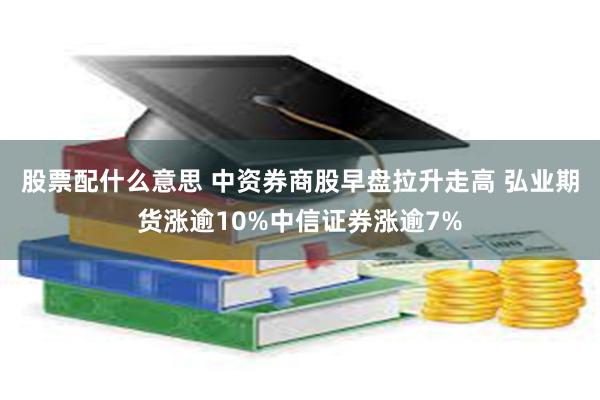 股票配什么意思 中资券商股早盘拉升走高 弘业期货涨逾10%中信证券涨逾7%