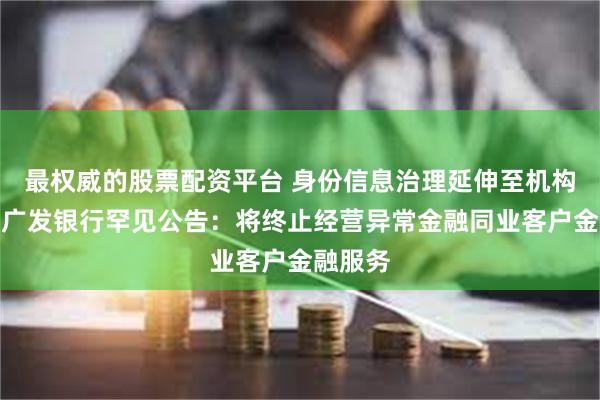 最权威的股票配资平台 身份信息治理延伸至机构客户？广发银行罕见公告：将终止经营异常金融同业客户金融服务