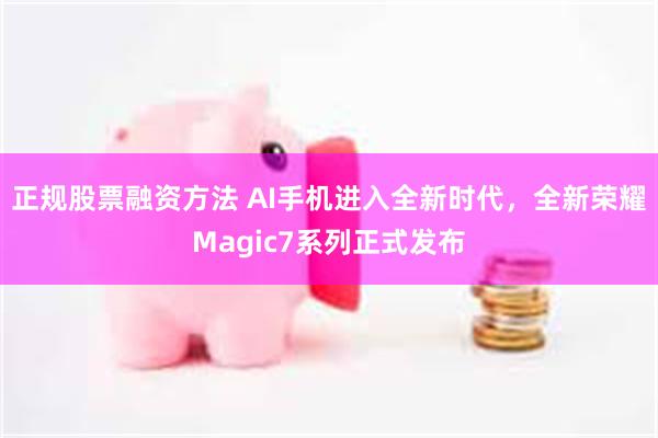 正规股票融资方法 AI手机进入全新时代，全新荣耀Magic7系列正式发布