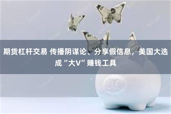 期货杠杆交易 传播阴谋论、分享假信息，美国大选成“大V”赚钱工具