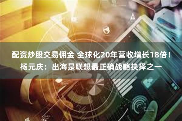 配资炒股交易佣金 全球化20年营收增长18倍！杨元庆：出海是联想最正确战略抉择之一