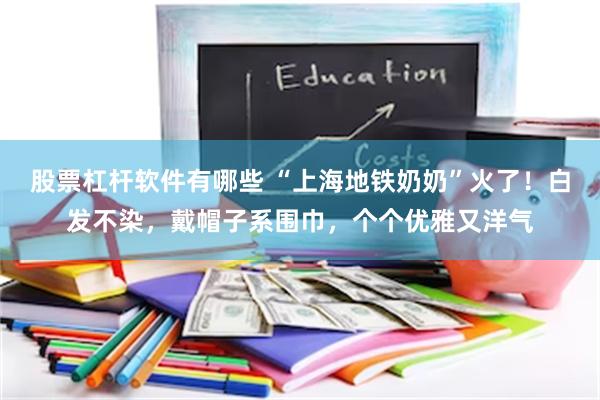 股票杠杆软件有哪些 “上海地铁奶奶”火了！白发不染，戴帽子系围巾，个个优雅又洋气