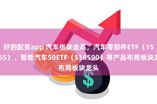 好的配资app 汽车板块走高，汽车零部件ETF（159565）、智能汽车50ETF（516590）等产品布局板块龙头